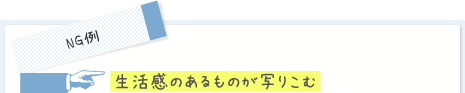 生活感のあるものが写りこむ