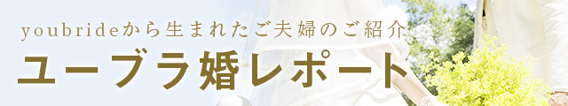 youbrideから生まれたご夫婦のご紹介　ユーブラ婚レポート
