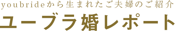 youbrideから生まれたご夫婦のご紹介 ユーブラ婚レポート