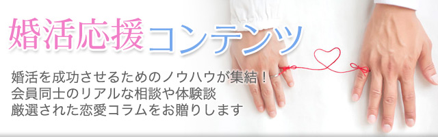 婚活応援コンテンツ 婚活を成功させるためのノウハウが集結！会員間や専門家とのリアルな相談・厳選された婚活・恋愛コラムをお贈りします