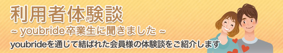 利用者の体験談 youbride卒業生に聞きました youbrideを通じて結ばれた会員様の体験談をご紹介します